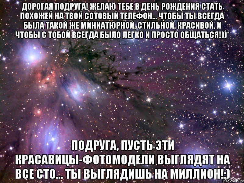 дорогая подруга! желаю тебе в день рождения стать похожей на твой сотовый телефон... чтобы ты всегда была такой же миниатюрной, стильной, красивой, и чтобы с тобой всегда было легко и просто общаться!))* подруга, пусть эти красавицы-фотомодели выглядят на все сто… ты выглядишь на миллион!:), Мем Космос