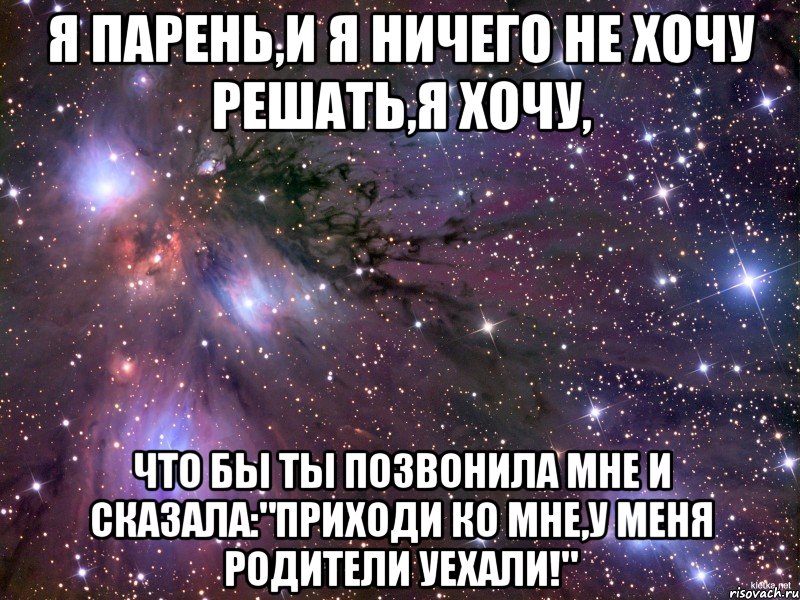 я парень,и я ничего не хочу решать,я хочу, что бы ты позвонила мне и сказала:"приходи ко мне,у меня родители уехали!", Мем Космос