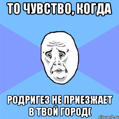 то чувство, когда родригез не приезжает в твой город(, Мем Okay face