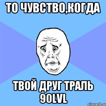 то чувство,когда твой друг трaль 90lvl, Мем Okay face