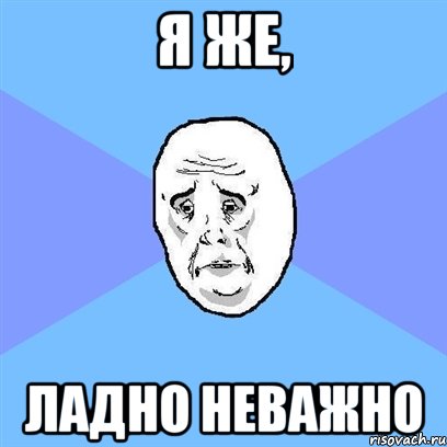 я же, ладно неважно, Мем Okay face