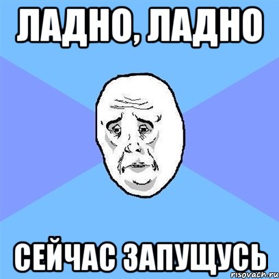 ладно, ладно сейчас запущусь, Мем Okay face