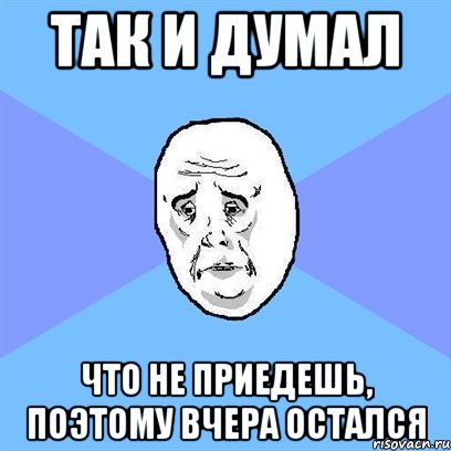 так и думал что не приедешь, поэтому вчера остался, Мем Okay face