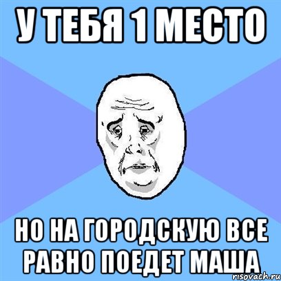 у тебя 1 место но на городскую все равно поедет маша, Мем Okay face