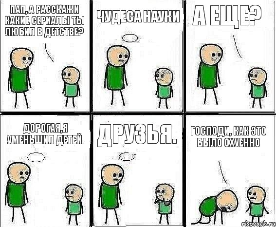 Пап, а расскажи какие сериалы ты любил в детстве? Чудеса науки А еще? Дорогая,я уменьшил детей. Друзья. Господи, как это было охуенно, Комикс Воспоминания отца