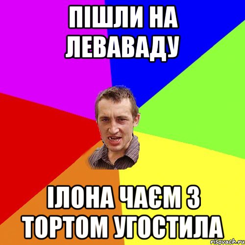 пішли на леваваду ілона чаєм з тортом угостила, Мем Чоткий паца