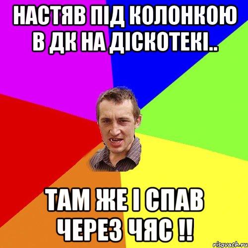 настяв під колонкою в дк на діскотекі.. там же і спав через чяс !!, Мем Чоткий паца