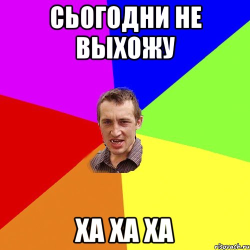 сьогодни не выхожу ха ха ха