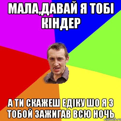 мала,давай я тобі кіндер а ти скажеш едіку шо я з тобой зажигав всю ночь, Мем Чоткий паца