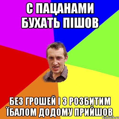 с пацанами бухать пішов без грошей і з розбитим їбалом додому прийшов