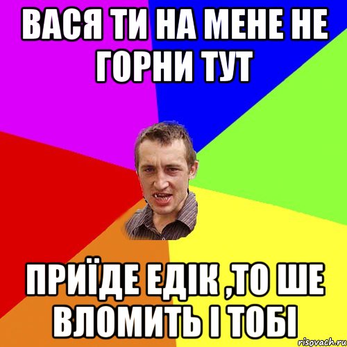 вася ти на мене не горни тут приїде едік ,то ше вломить і тобі, Мем Чоткий паца