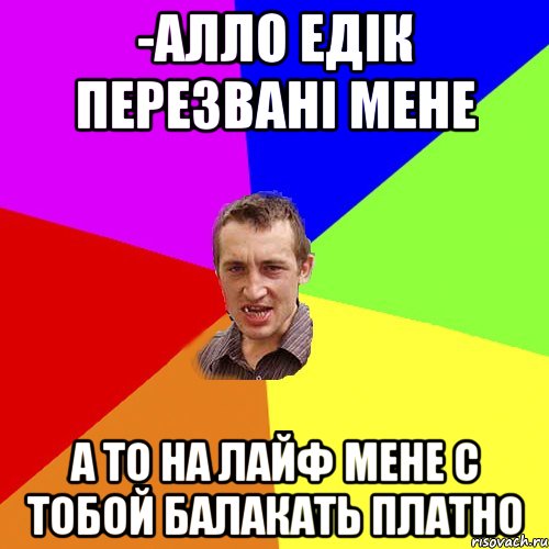 -алло едік перезвані мене а то на лайф мене с тобой балакать платно, Мем Чоткий паца