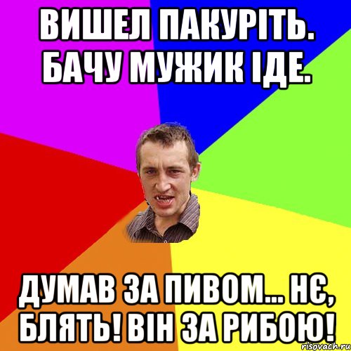 вишел пакуріть. бачу мужик іде. думав за пивом... нє, блять! він за рибою!, Мем Чоткий паца