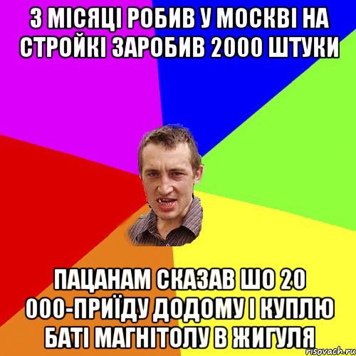 3 місяці робив у москві на стройкі заробив 2000 штуки пацанам сказав шо 20 000-приїду додому і куплю баті магнітолу в жигуля, Мем Чоткий паца