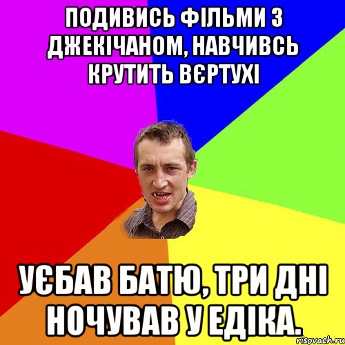 подивись фільми з джекічаном, навчивсь крутить вєртухі уєбав батю, три дні ночував у едіка.