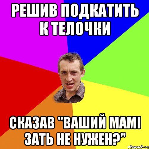 решив подкатить к телочки сказав "ваший мамі зать не нужен?", Мем Чоткий паца