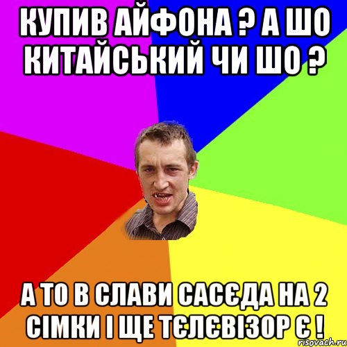 купив айфона ? а шо китайський чи шо ? а то в слави сасєда на 2 сімки і ще тєлєвізор є !, Мем Чоткий паца