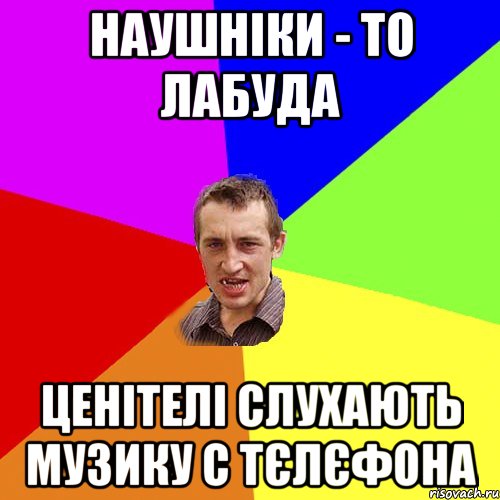 наушніки - то лабуда ценітелі слухають музику с тєлєфона, Мем Чоткий паца