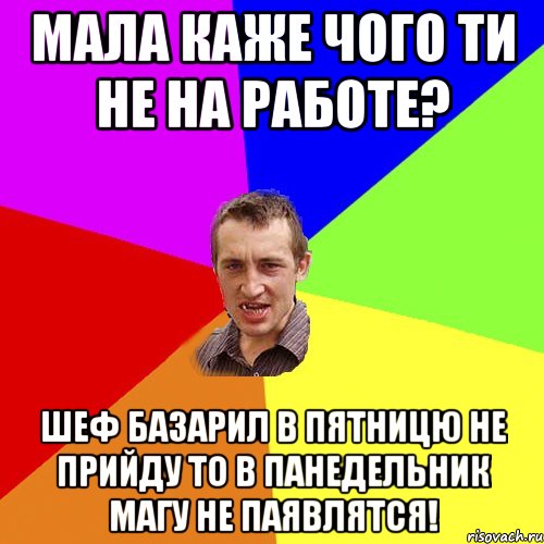 мала каже чого ти не на работе? шеф базарил в пятницю не прийду то в панедельник магу не паявлятся!, Мем Чоткий паца