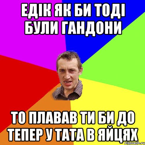 едік як би тоді були гандони то плавав ти би до тепер у тата в яйцях, Мем Чоткий паца