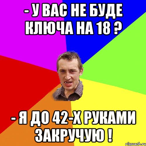 - у вас не буде ключа на 18 ? - я до 42-х руками закручую !, Мем Чоткий паца