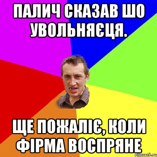 палич сказав шо увольняєця. ще пожаліє, коли фірма воспряне, Мем Чоткий паца