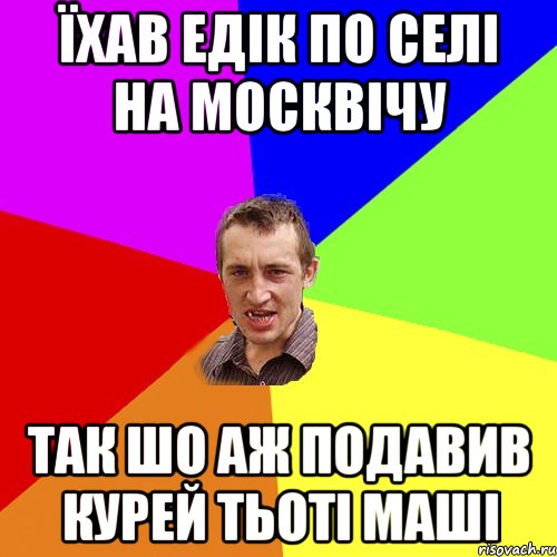 їхав едік по селі на москвічу так шо аж подавив курей тьоті маші, Мем Чоткий паца