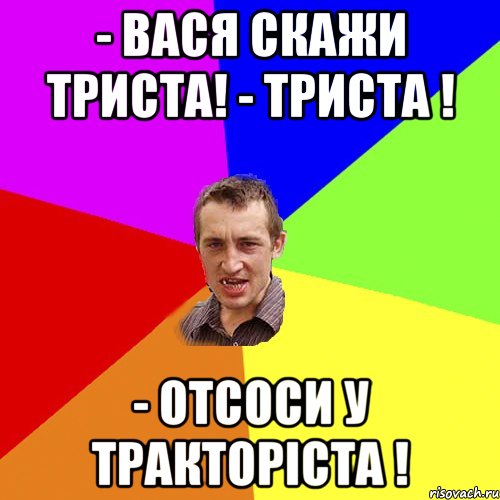 - вася скажи триста! - триста ! - отсоси у тракторіста !, Мем Чоткий паца