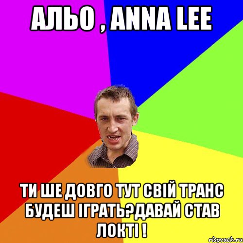 альо , anna lee ти ше довго тут свій транс будеш іграть?давай став локті !, Мем Чоткий паца