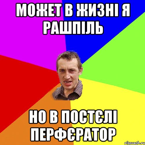 может в жизні я рашпіль но в постєлі перфєратор