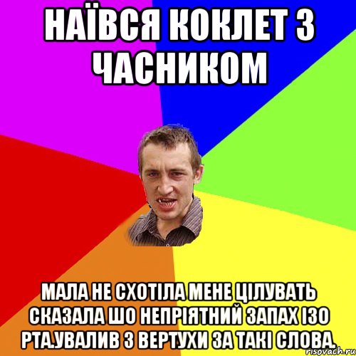 наївся коклет з часником мала не схотіла мене цілувать сказала шо непріятний запах ізо рта.увалив з вертухи за такі слова., Мем Чоткий паца