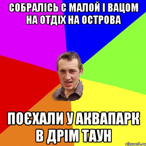 собралісь с малой і вацом на отдіх на острова поєхали у аквапарк в дрім таун, Мем Чоткий паца