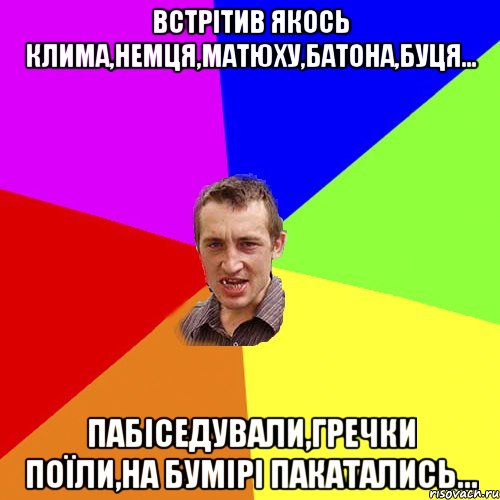 встрітив якось клима,немця,матюху,батона,буця... пабіседували,гречки поїли,на бумірі пакатались..., Мем Чоткий паца