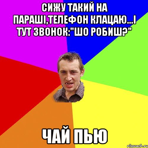 сижу такий на параші,телефон клацаю...і тут звонок:"шо робиш?" чай пью, Мем Чоткий паца