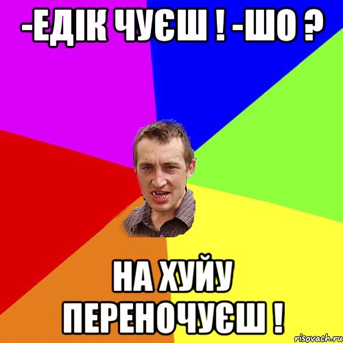 -едік чуєш ! -шо ? на хуйу переночуєш !, Мем Чоткий паца