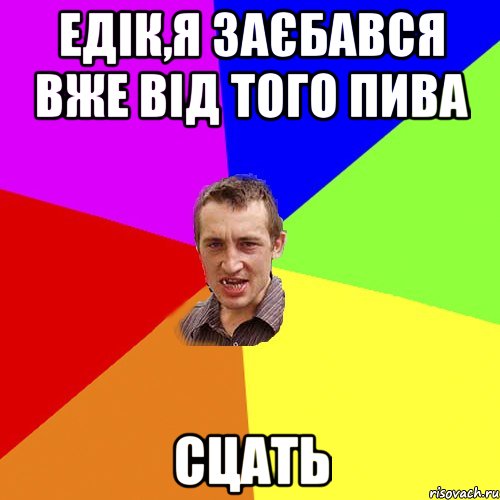 едік,я заєбався вже від того пива сцать, Мем Чоткий паца