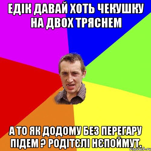 едік давай хоть чекушку на двох тряснем а то як додому без перегару підем ? родітєлі нєпоймут., Мем Чоткий паца