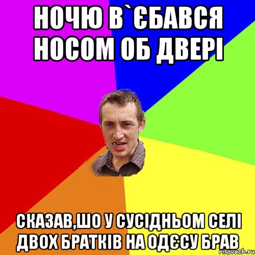 ночю в`єбався носом об двері сказав,шо у сусідньом селі двох братків на одєсу брав, Мем Чоткий паца