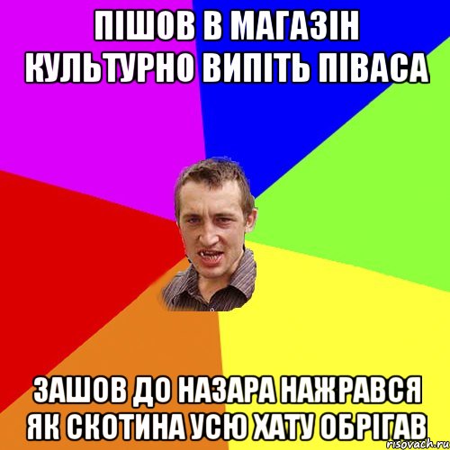 пішов в магазін культурно випіть піваса зашов до назара нажрався як скотина усю хату обрігав, Мем Чоткий паца