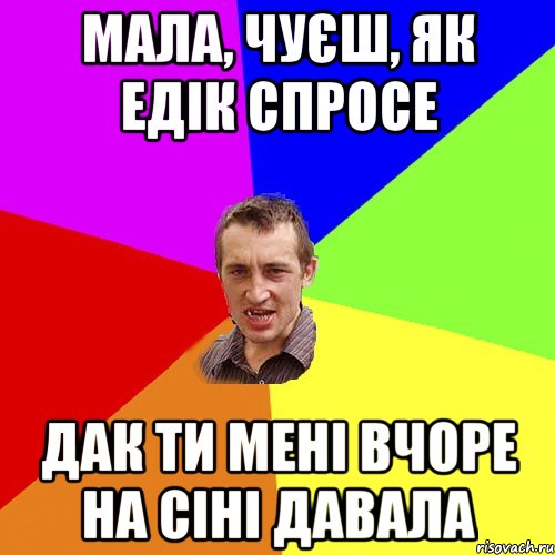 мала, чуєш, як едік спросе дак ти мені вчоре на сіні давала, Мем Чоткий паца