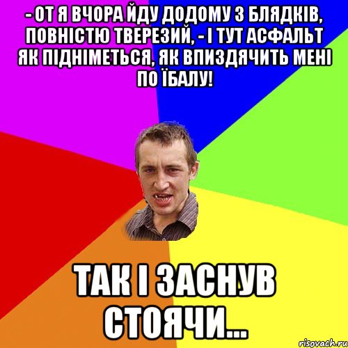 - от я вчора йду додому з блядків, повністю тверезий, - і тут асфальт як підніметься, як впиздячить мені по їбалу! так і заснув стоячи..., Мем Чоткий паца