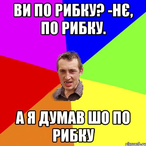 ви по рибку? -нє, по рибку. а я думав шо по рибку, Мем Чоткий паца