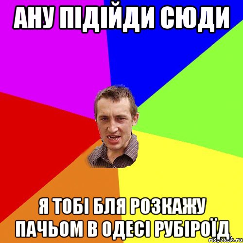 ану підійди сюди я тобі бля розкажу пачьом в одесі рубіроїд, Мем Чоткий паца