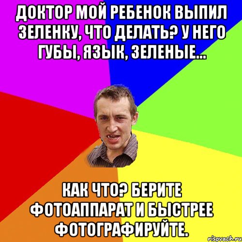 доктор мой ребенок выпил зеленку, что делать? у него губы, язык, зеленые... как что? берите фотоаппарат и быстрее фотографируйте., Мем Чоткий паца