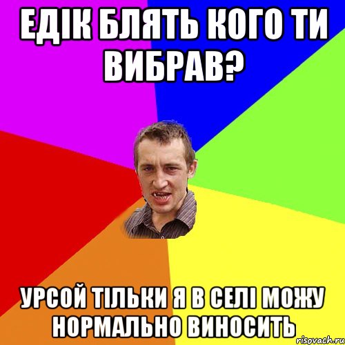 едік блять кого ти вибрав? урсой тільки я в селі можу нормально виносить, Мем Чоткий паца