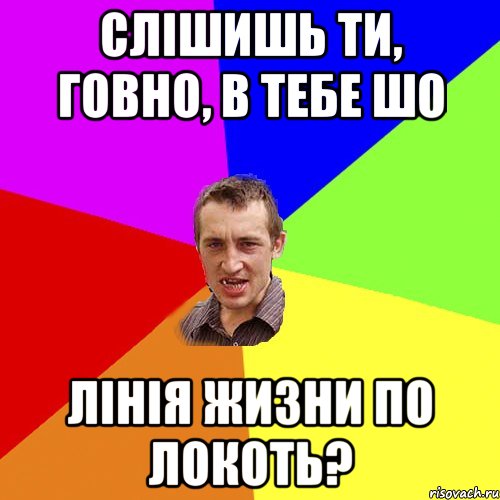 слішишь ти, говно, в тебе шо лінія жизни по локоть?, Мем Чоткий паца