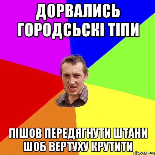 дорвались городсьскі тіпи пішов передягнути штани шоб вертуху крутити, Мем Чоткий паца