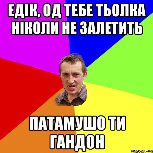 едік, од тебе тьолка ніколи не залетить патамушо ти гандон, Мем Чоткий паца