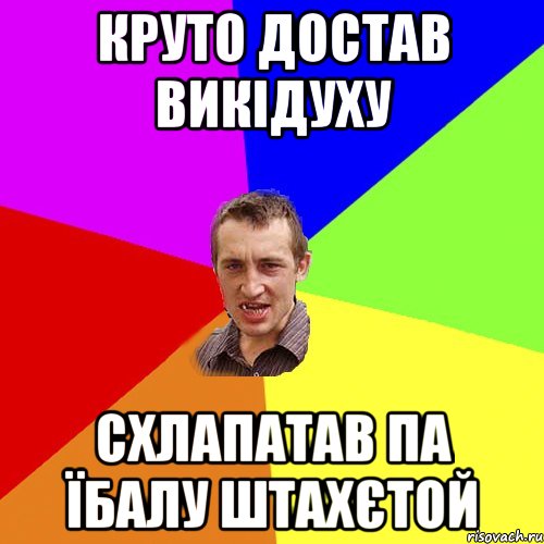 круто достав викідуху схлапатав па їбалу штахєтой, Мем Чоткий паца