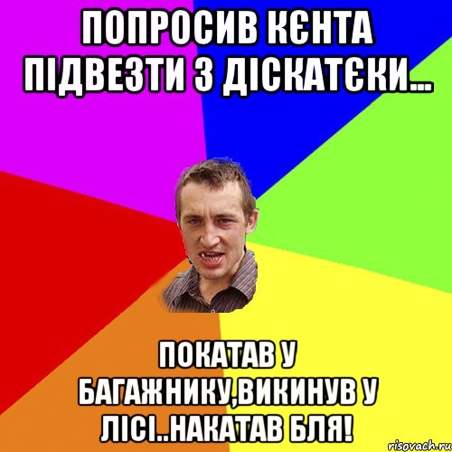 попросив кєнта підвезти з діскатєки... покатав у багажнику,викинув у лісі..накатав бля!, Мем Чоткий паца